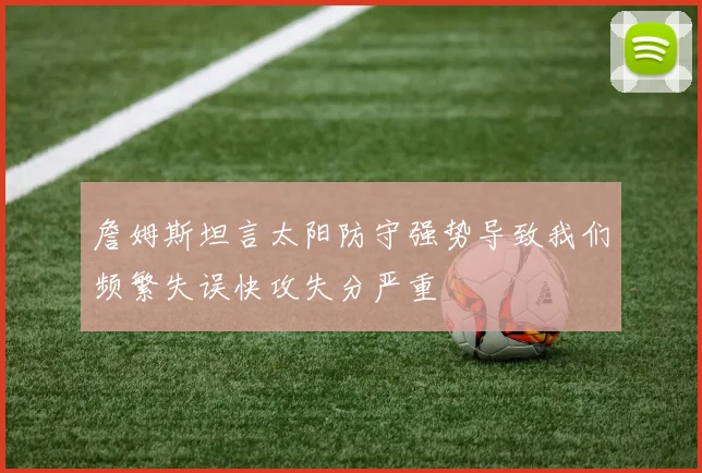 詹姆斯坦言太阳防守强势导致我们频繁失误快攻失分严重