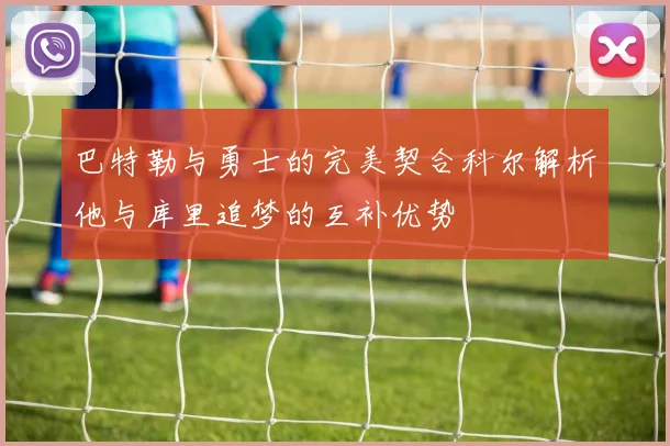 巴特勒与勇士的完美契合科尔解析他与库里追梦的互补优势