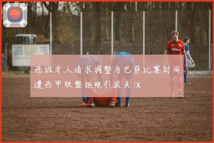 西班牙人请求调整与巴萨比赛时间遭西甲联盟拒绝引发关注