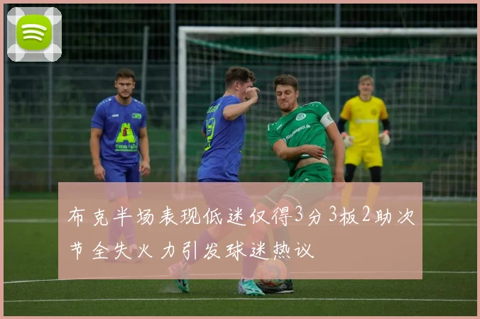 布克半场表现低迷仅得3分3板2助次节全失火力引发球迷热议