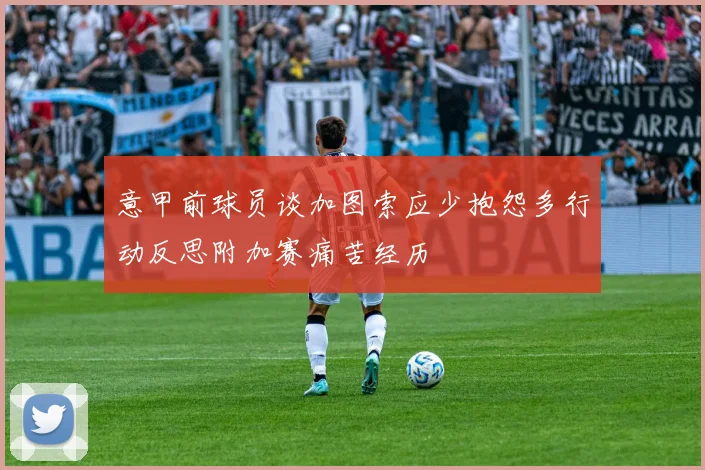 意甲前球员谈加图索应少抱怨多行动反思附加赛痛苦经历