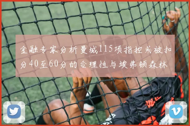 金融专家分析曼城115项指控或被扣分40至60分的合理性与埃弗顿森林案例对比