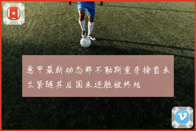 意甲最新动态那不勒斯重夺榜首米兰紧随其后国米连胜被终结