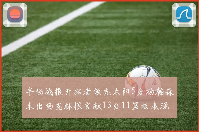 半场战报开拓者领先太阳5分杨瀚森未出场克林根贡献13分11篮板表现出色