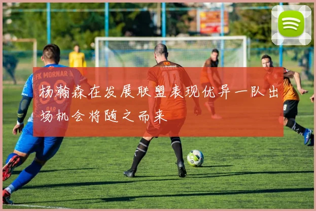 杨瀚森在发展联盟表现优异一队出场机会将随之而来