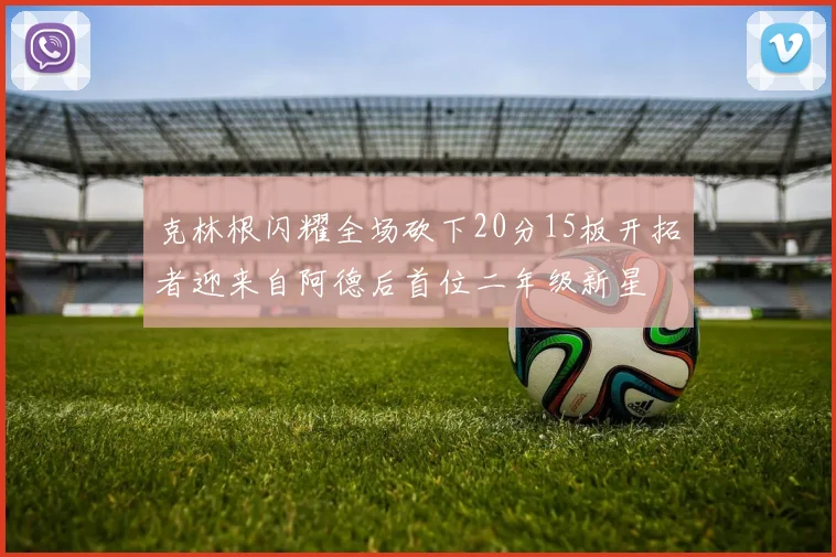 克林根闪耀全场砍下20分15板开拓者迎来自阿德后首位二年级新星