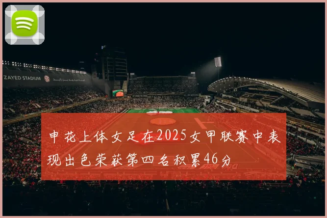 申花上体女足在2025女甲联赛中表现出色荣获第四名积累46分