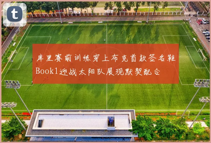 库里赛前训练穿上布克首款签名鞋Book1迎战太阳队展现默契配合