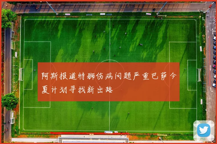 阿斯报道特狮伤病问题严重巴萨今夏计划寻找新出路