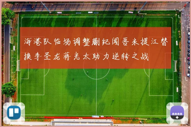 海港队临场调整蒯纪闻吾米提江替换李圣龙蒋光太助力逆转之战
