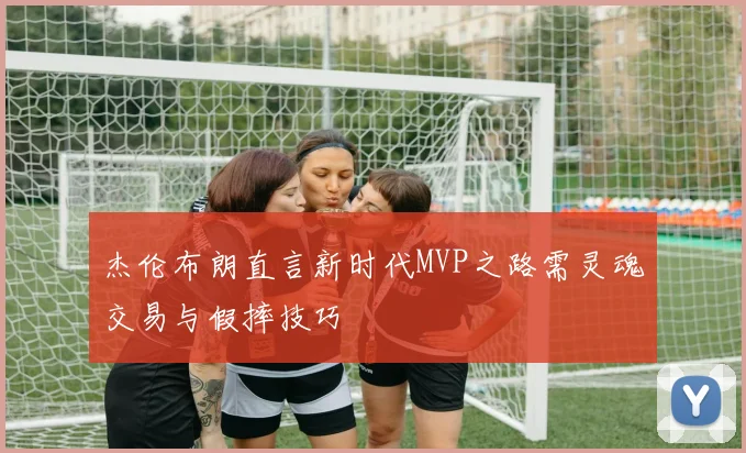 杰伦布朗直言新时代MVP之路需灵魂交易与假摔技巧