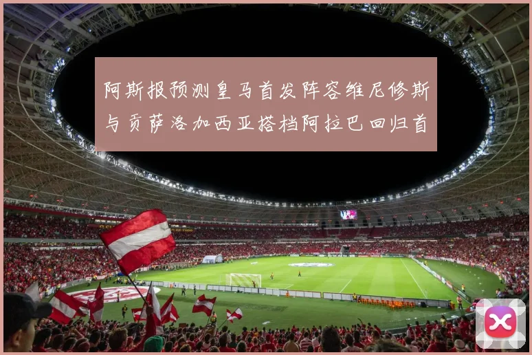 阿斯报预测皇马首发阵容维尼修斯与贡萨洛加西亚搭档阿拉巴回归首发位置