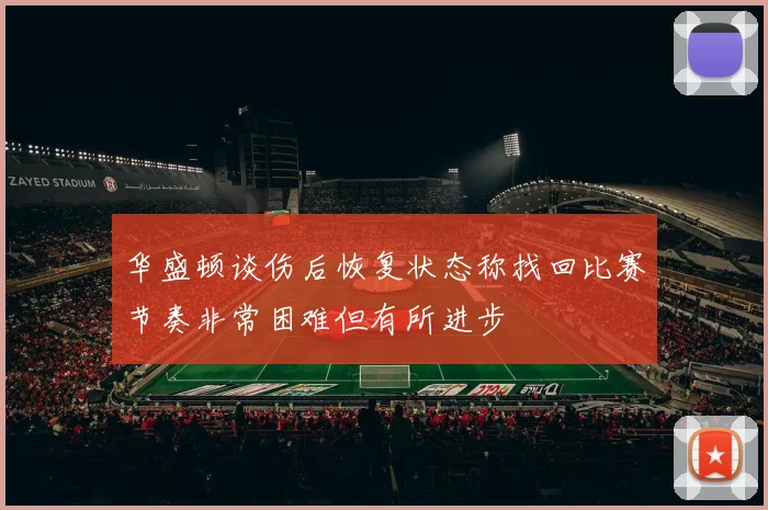 华盛顿谈伤后恢复状态称找回比赛节奏非常困难但有所进步