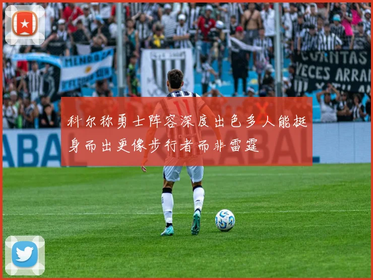 科尔称勇士阵容深度出色多人能挺身而出更像步行者而非雷霆