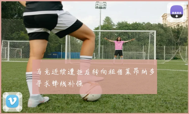 马竞连续遭拒后转向租借莱昂纳多寻求锋线补强