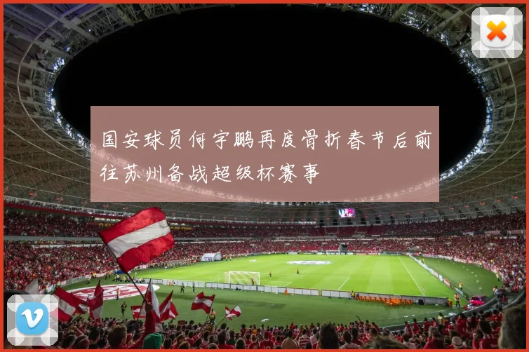 国安球员何宇鹏再度骨折春节后前往苏州备战超级杯赛事