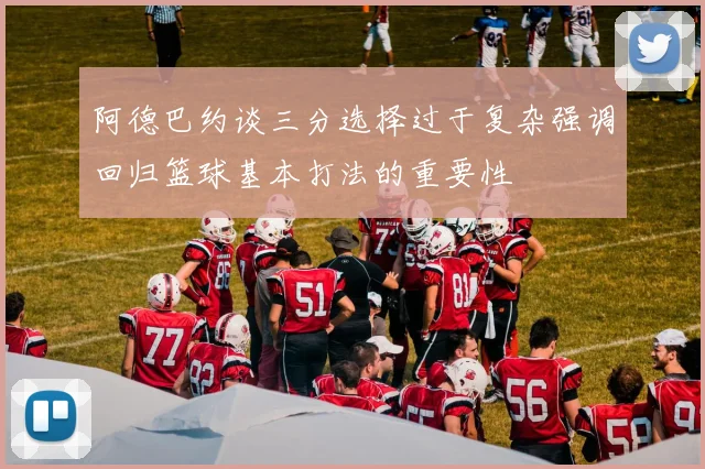 阿德巴约谈三分选择过于复杂强调回归篮球基本打法的重要性