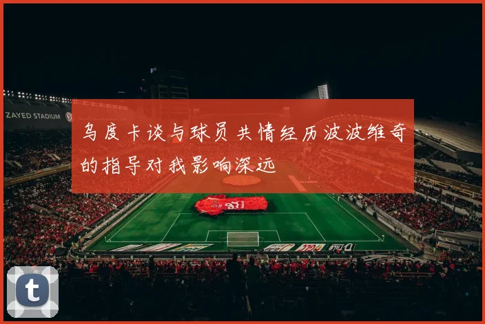 乌度卡谈与球员共情经历波波维奇的指导对我影响深远