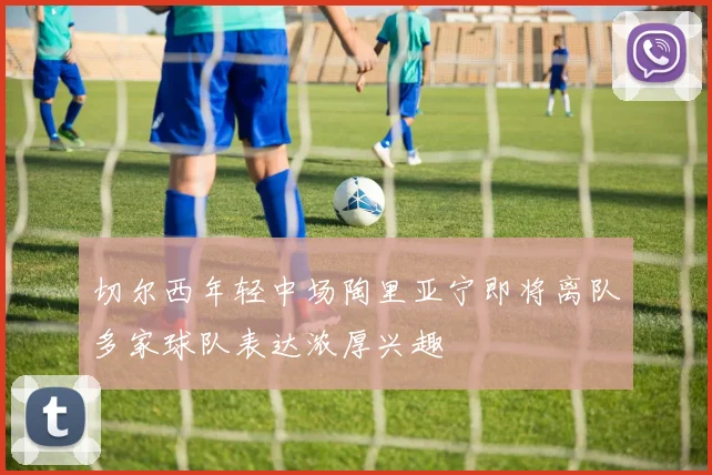 切尔西年轻中场陶里亚宁即将离队多家球队表达浓厚兴趣