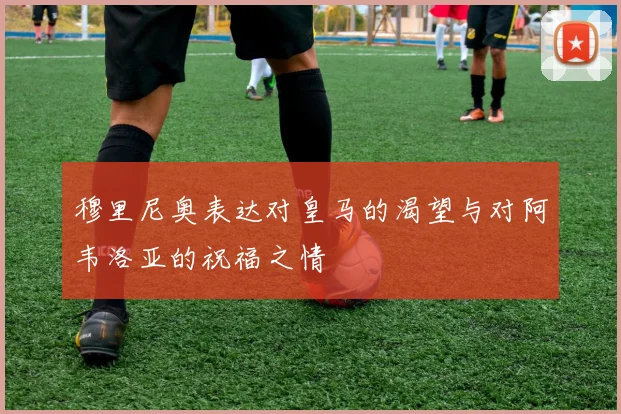 穆里尼奥表达对皇马的渴望与对阿韦洛亚的祝福之情