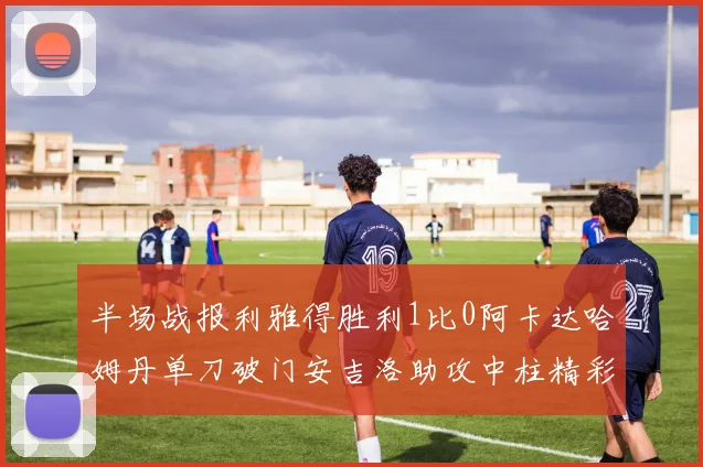 半场战报利雅得胜利1比0阿卡达哈姆丹单刀破门安吉洛助攻中柱精彩瞬间