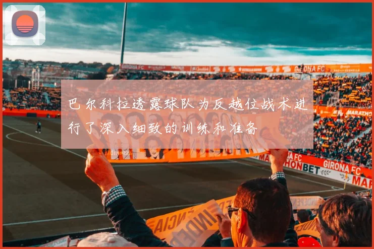 巴尔科拉透露球队为反越位战术进行了深入细致的训练和准备