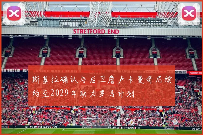 斯基拉确认与后卫詹卢卡曼奇尼续约至2029年助力罗马计划