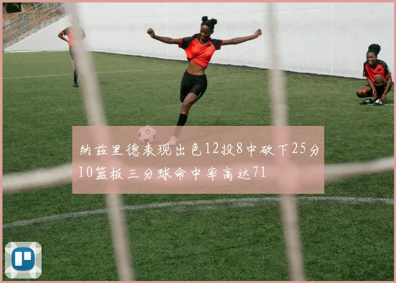 纳兹里德表现出色12投8中砍下25分10篮板三分球命中率高达71