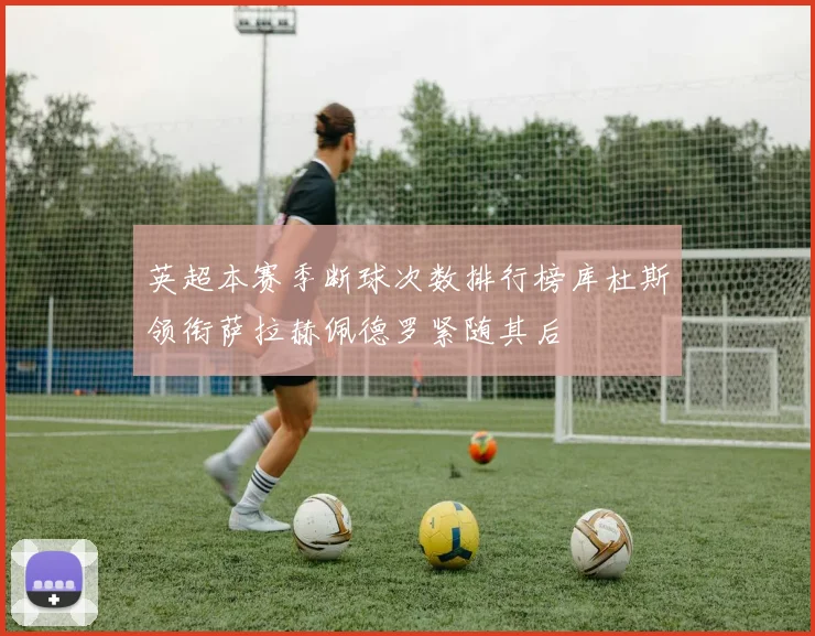 英超本赛季断球次数排行榜库杜斯领衔萨拉赫佩德罗紧随其后