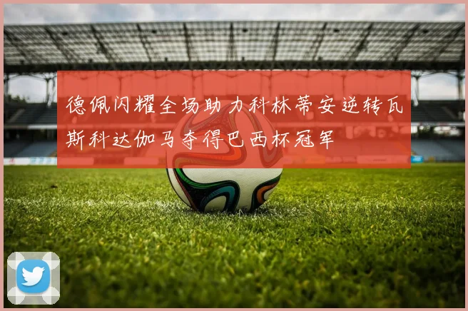 德佩闪耀全场助力科林蒂安逆转瓦斯科达伽马夺得巴西杯冠军