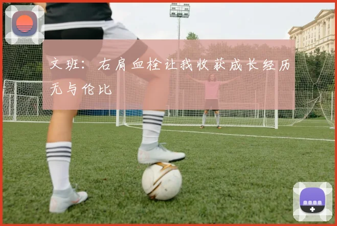 文班：右肩血栓让我收获成长经历无与伦比