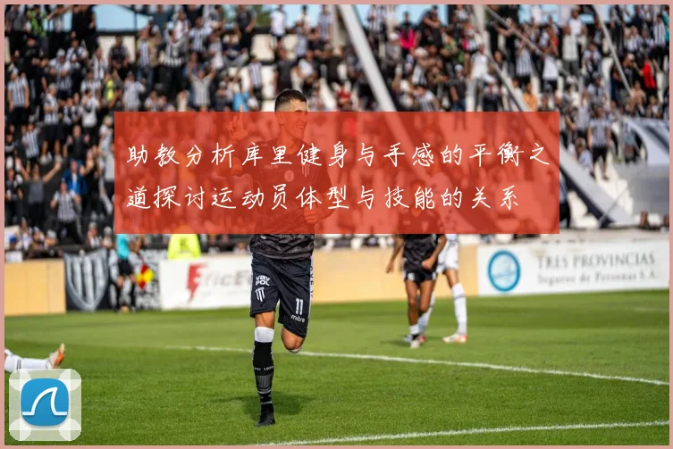 助教分析库里健身与手感的平衡之道探讨运动员体型与技能的关系
