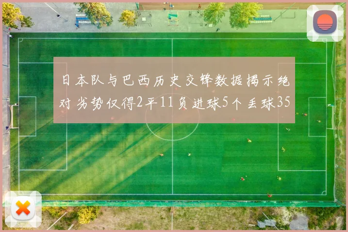 日本队与巴西历史交锋数据揭示绝对劣势仅得2平11负进球5个丢球35个