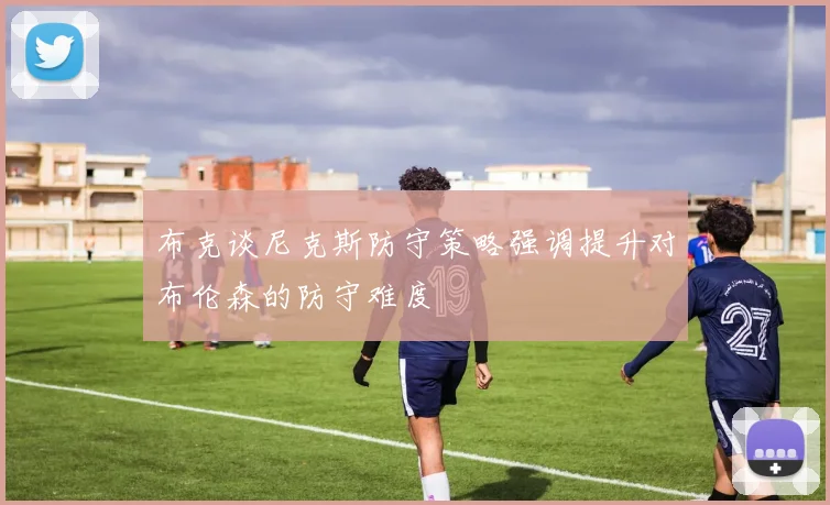布克谈尼克斯防守策略强调提升对布伦森的防守难度