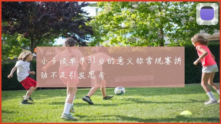 小卡谈单节31分的意义称常规赛拼劲不足引发思考