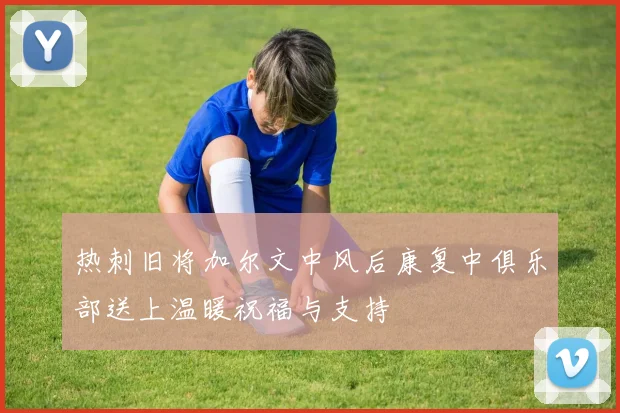 热刺旧将加尔文中风后康复中俱乐部送上温暖祝福与支持