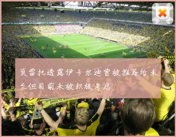 莫雷托透露伊卡尔迪曾被推荐给米兰但目前未被积极考虑