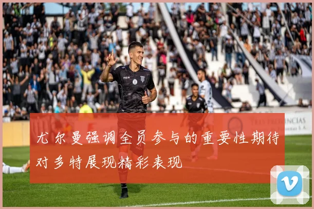 尤尔曼强调全员参与的重要性期待对多特展现精彩表现