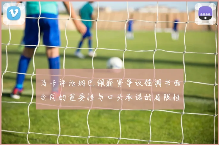 马卡评论姆巴佩薪资争议强调书面合同的重要性与口头承诺的局限性