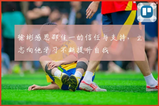 徐彬感恩邵佳一的信任与支持，立志向他学习不断提升自我