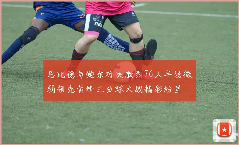 恩比德与鲍尔对决激烈76人半场微弱领先黄蜂三分球大战精彩纷呈