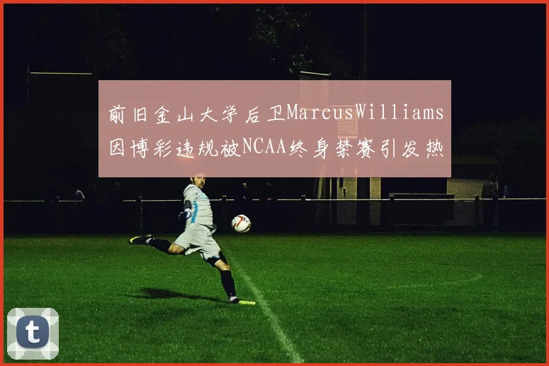 前旧金山大学后卫MarcusWilliams因博彩违规被NCAA终身禁赛引发热议