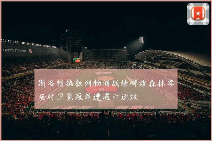 斯洛特执教利物浦战绩辉煌森林客场对卫冕冠军遭遇六连败