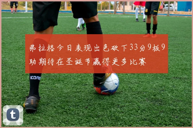 弗拉格今日表现出色砍下33分9板9助期待在圣诞节赢得更多比赛