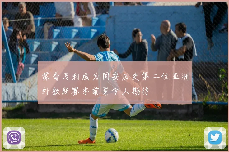 蒙哥马利成为国安历史第二位亚洲外教新赛季前景令人期待