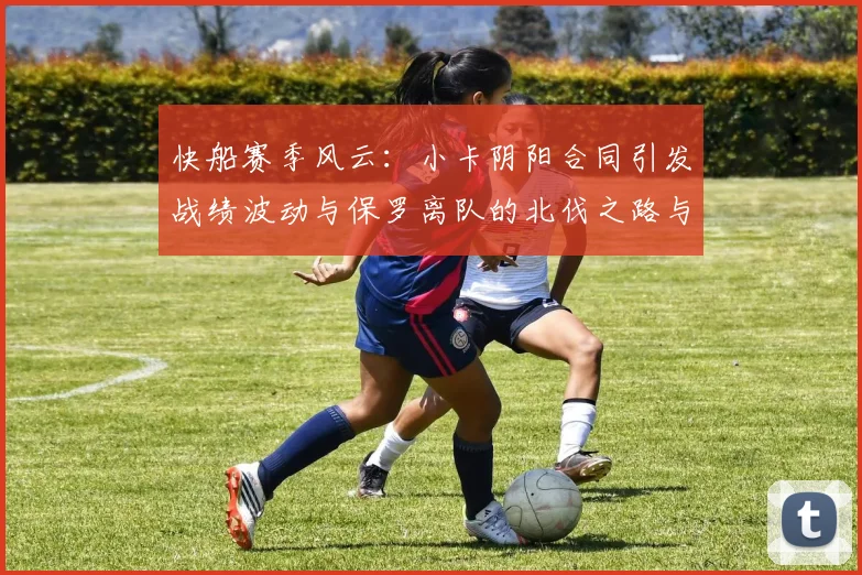 快船赛季风云：小卡阴阳合同引发战绩波动与保罗离队的北伐之路与哈登的去向探讨