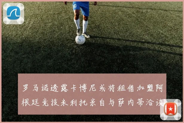 罗马诺透露卡博尼或将租借加盟阿根廷竞技米利托亲自与萨内蒂洽谈