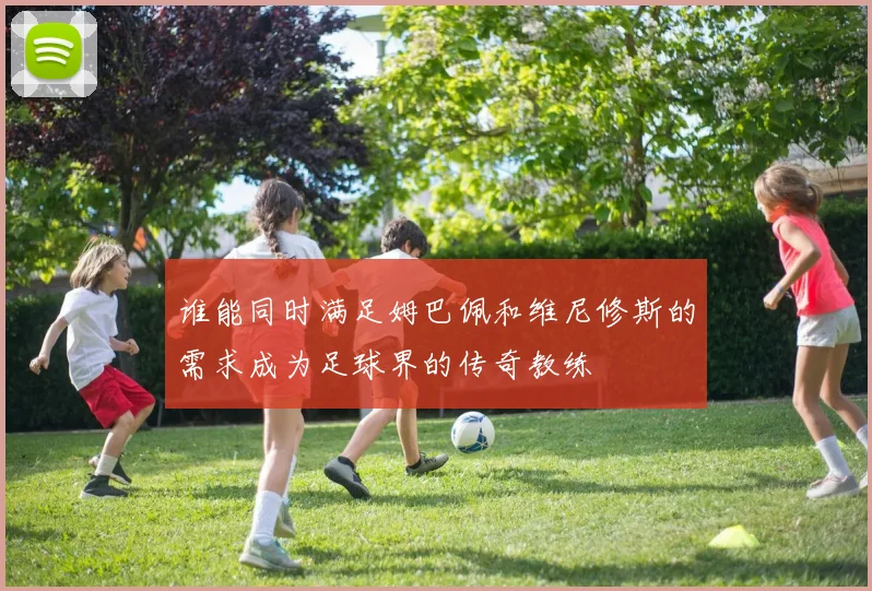 谁能同时满足姆巴佩和维尼修斯的需求成为足球界的传奇教练