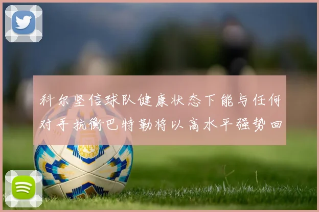 科尔坚信球队健康状态下能与任何对手抗衡巴特勒将以高水平强势回归