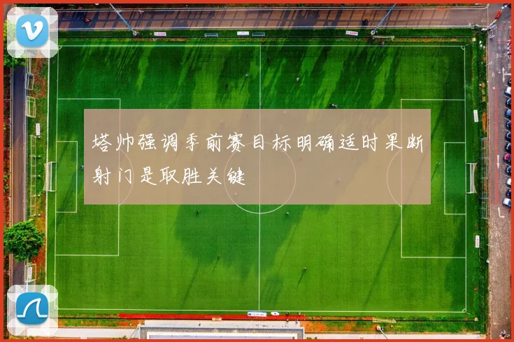 塔帅强调季前赛目标明确适时果断射门是取胜关键